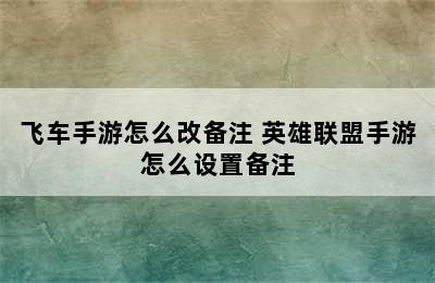 飞车手游怎么改备注 英雄联盟手游怎么设置备注